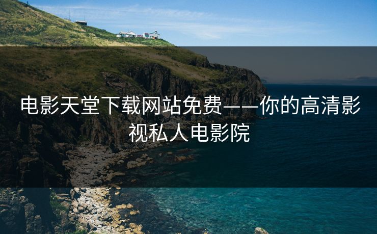 电影天堂下载网站免费——你的高清影视私人电影院 电影天堂下载网站免费——你的高清影视私人电影院