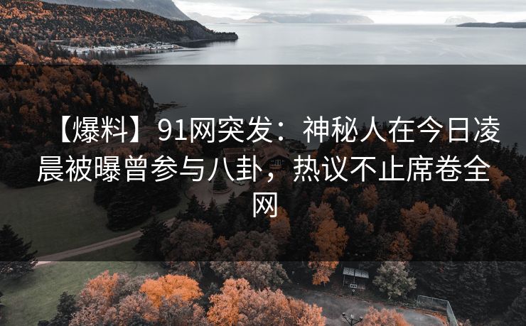 【爆料】91网突发:神秘人在今日凌晨被曝曾参与八卦,热议不止席卷全网 【爆料】91网突发:神秘人在今日凌晨被曝曾参与八卦,热议不止席卷全网