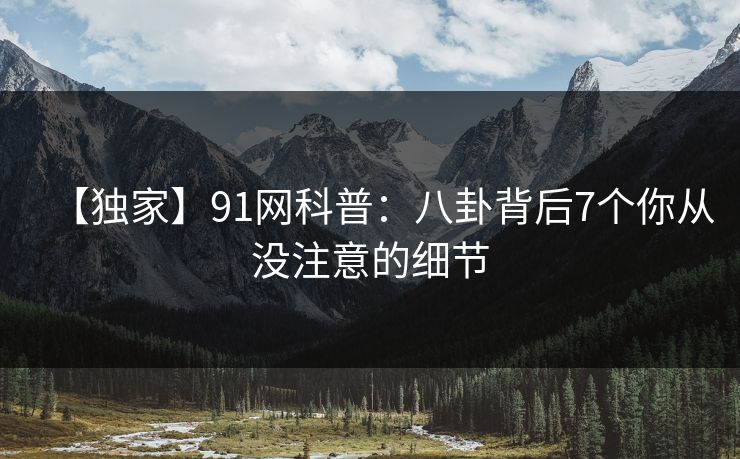 【独家】91网科普：八卦背后7个你从没注意的细节