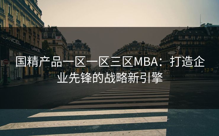 国精产品一区一区三区MBA：打造企业先锋的战略新引擎