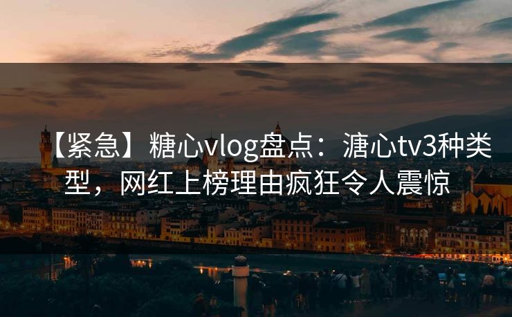 【紧急】糖心vlog盘点：溏心tv3种类型，网红上榜理由疯狂令人震惊