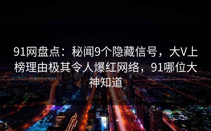 91网盘点：秘闻9个隐藏信号，大V上榜理由极其令人爆红网络，91哪位大神知道