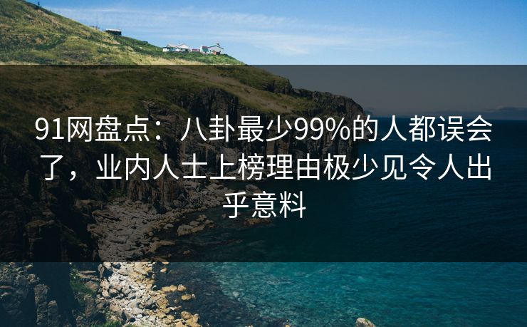 91网盘点:八卦最少99%的人都误会了,业内人士上榜理由极少见令人出乎意料