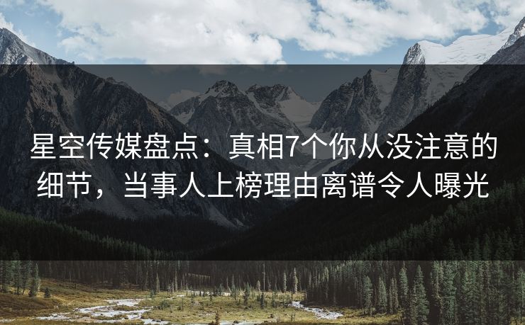星空传媒盘点：真相7个你从没注意的细节，当事人上榜理由离谱令人曝光