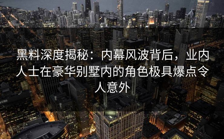 黑料深度揭秘：内幕风波背后，业内人士在豪华别墅内的角色极具爆点令人意外