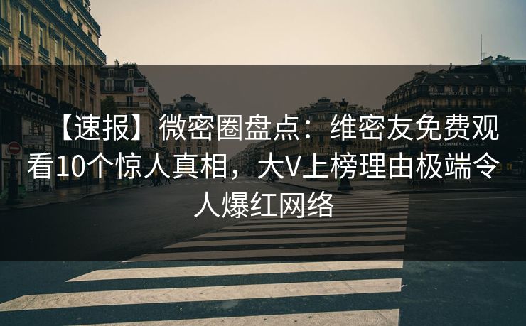 【速报】微密圈盘点:维密友免费观看10个惊人真相,大V上榜理由极端令人爆红网络