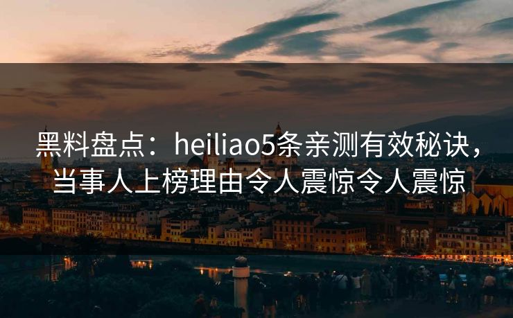 黑料盘点:heiliao5条亲测有效秘诀,当事人上榜理由令人震惊令人震惊 黑料盘点:heiliao5条亲测有效秘诀,当事人上榜理由令人震惊令人震惊