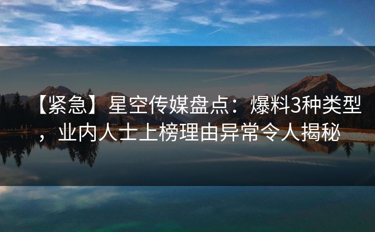 【紧急】星空传媒盘点：爆料3种类型，业内人士上榜理由异常令人揭秘  第1张