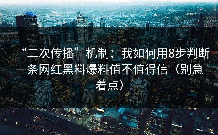 “二次传播”机制:我如何用8步判断一条网红黑料爆料值不值得信(别急着点)