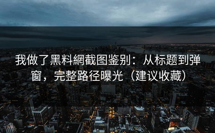 我做了黑料網截图鉴别:从标题到弹窗,完整路径曝光(建议收藏)