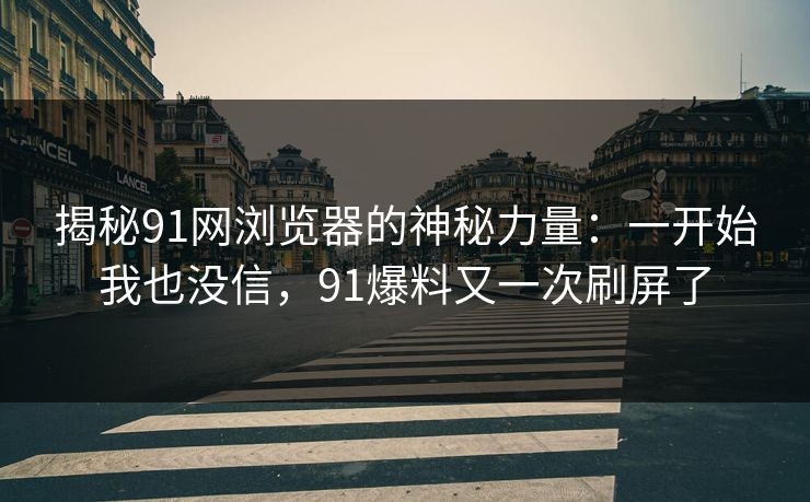 揭秘91网浏览器的神秘力量：一开始我也没信，91爆料又一次刷屏了  第1张
