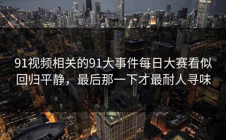 91视频相关的91大事件每日大赛看似回归平静，最后那一下才最耐人寻味