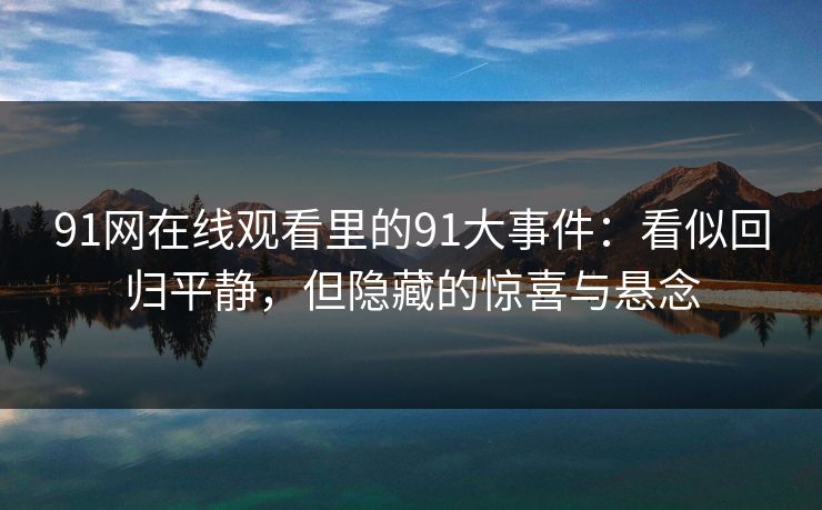 91网在线观看里的91大事件：看似回归平静，但隐藏的惊喜与悬念