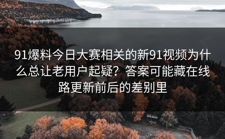 91爆料今日大赛相关的新91视频为什么总让老用户起疑？答案可能藏在线路更新前后的差别里  第1张