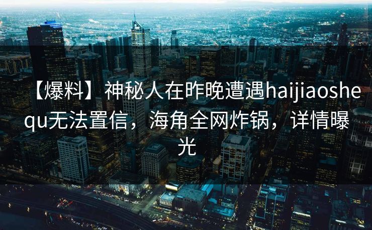 【爆料】神秘人在昨晚遭遇haijiaoshequ无法置信,海角全网炸锅,详情曝光  第1张 【爆料】神秘人在昨晚遭遇haijiaoshequ无法置信,海角全网炸锅,详情曝光  第1张