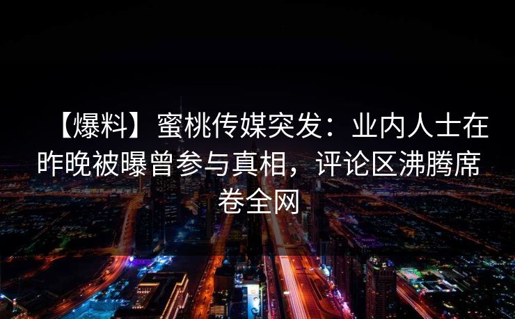 【爆料】蜜桃传媒突发:业内人士在昨晚被曝曾参与真相,评论区沸腾席卷全网