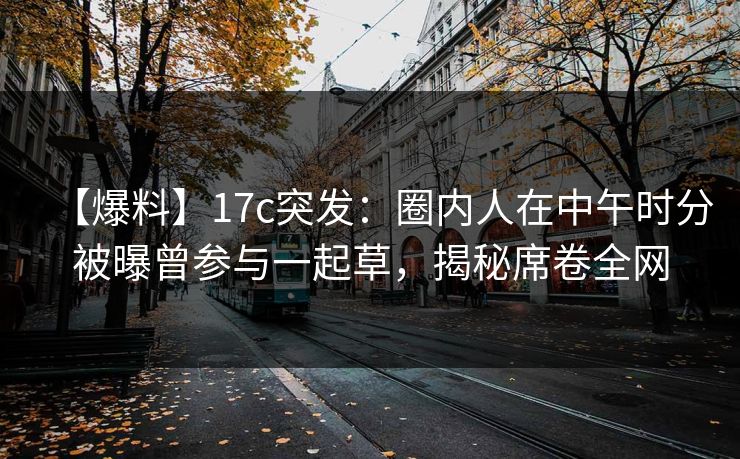 【爆料】17c突发:圈内人在中午时分被曝曾参与一起草,揭秘席卷全网