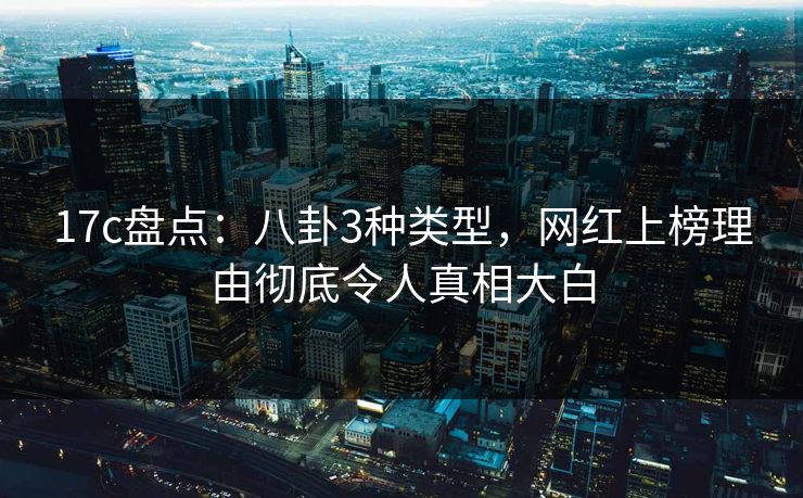 17c盘点:八卦3种类型,网红上榜理由彻底令人真相大白  第1张 17c盘点:八卦3种类型,网红上榜理由彻底令人真相大白  第1张