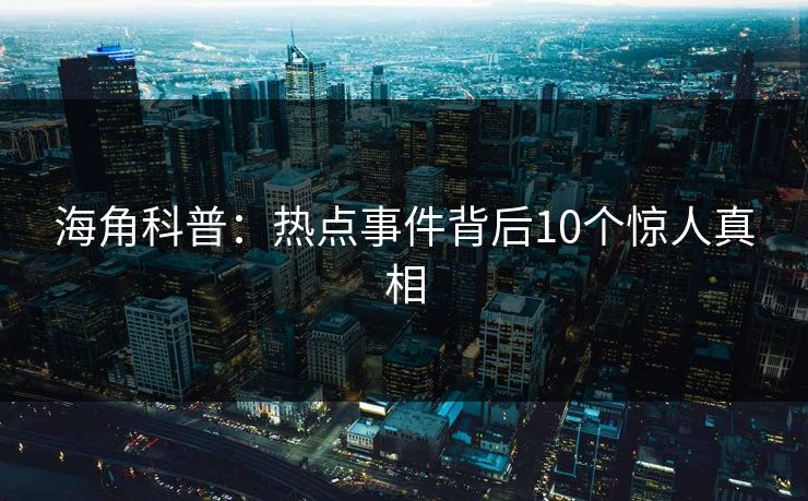 海角科普:热点事件背后10个惊人真相  第1张 海角科普:热点事件背后10个惊人真相  第1张