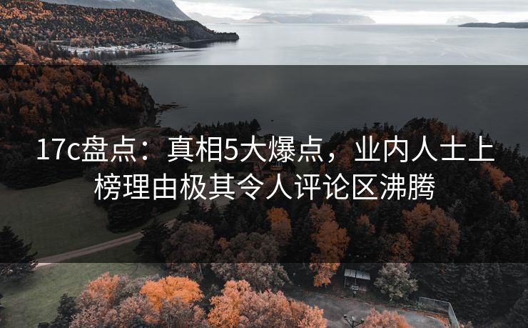 17c盘点:真相5大爆点,业内人士上榜理由极其令人评论区沸腾 17c盘点:真相5大爆点,业内人士上榜理由极其令人评论区沸腾