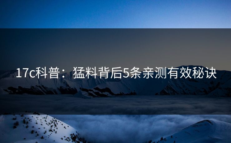 17c科普:猛料背后5条亲测有效秘诀 17c科普:猛料背后5条亲测有效秘诀