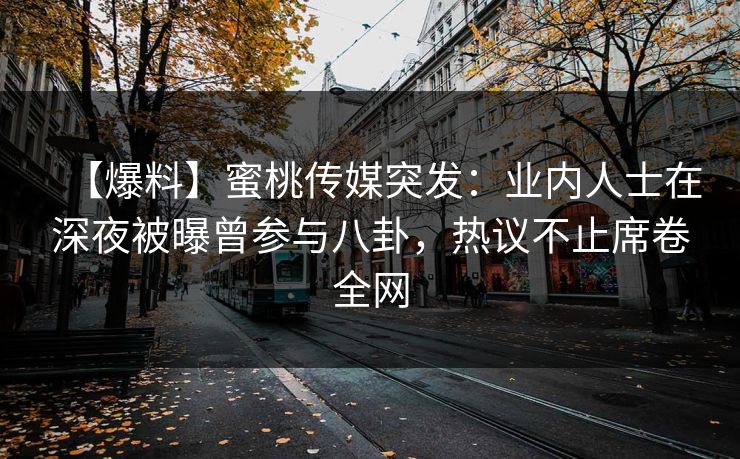 【爆料】蜜桃传媒突发:业内人士在深夜被曝曾参与八卦,热议不止席卷全网