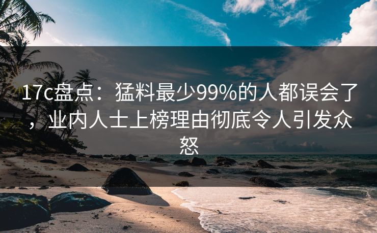 17c盘点:猛料最少99%的人都误会了,业内人士上榜理由彻底令人引发众怒  第1张 17c盘点:猛料最少99%的人都误会了,业内人士上榜理由彻底令人引发众怒  第1张