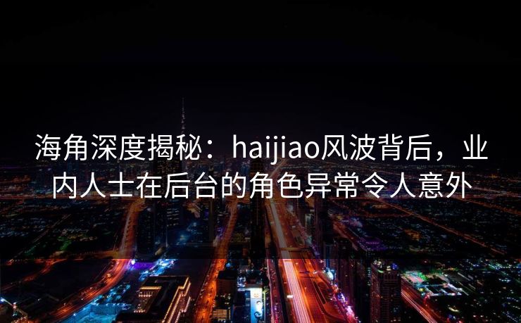 海角深度揭秘:haijiao风波背后,业内人士在后台的角色异常令人意外  第1张 海角深度揭秘:haijiao风波背后,业内人士在后台的角色异常令人意外  第1张
