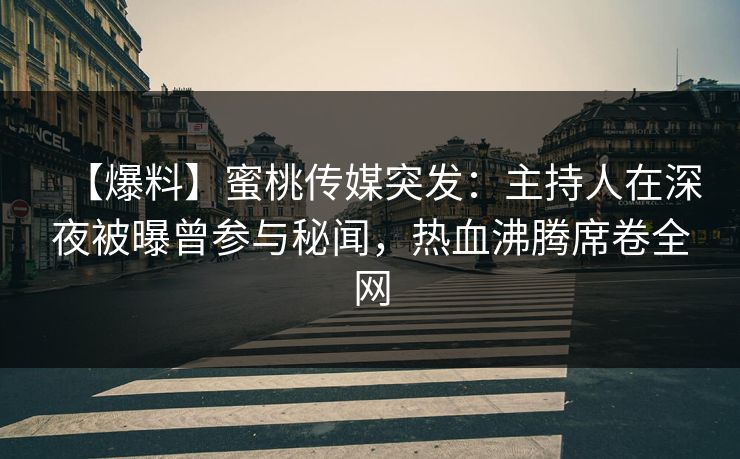 【爆料】蜜桃传媒突发:主持人在深夜被曝曾参与秘闻,热血沸腾席卷全网 【爆料】蜜桃传媒突发:主持人在深夜被曝曾参与秘闻,热血沸腾席卷全网