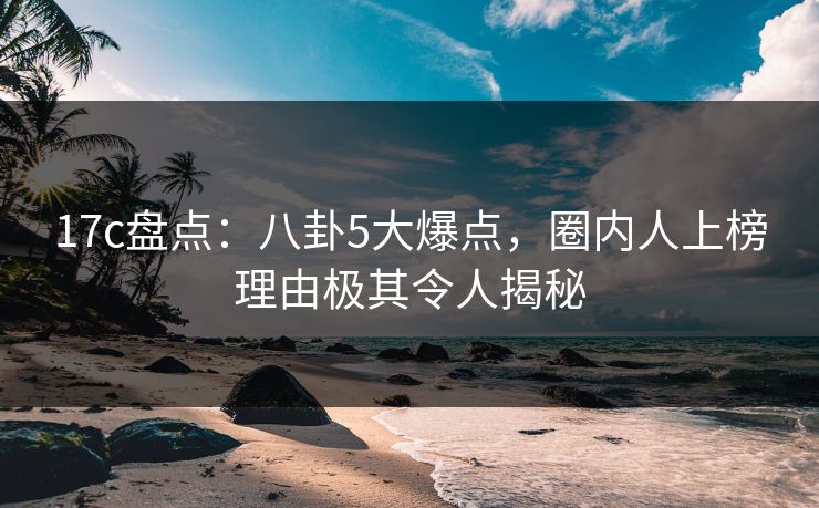 17c盘点:八卦5大爆点,圈内人上榜理由极其令人揭秘  第1张 17c盘点:八卦5大爆点,圈内人上榜理由极其令人揭秘  第1张
