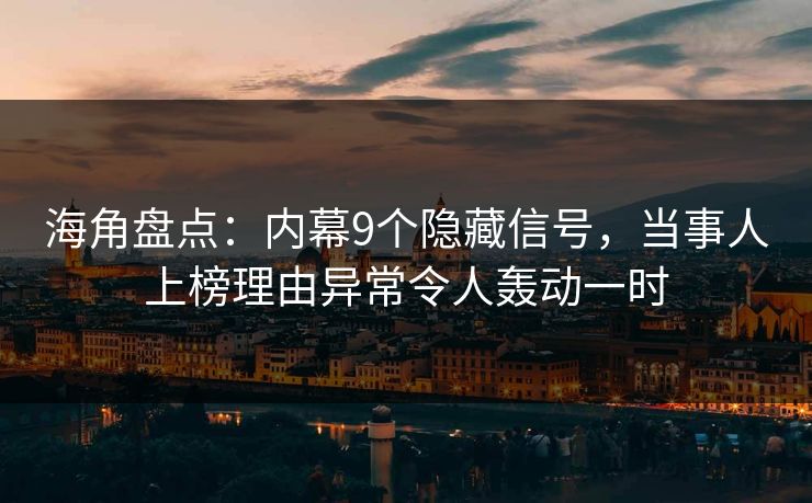 海角盘点：内幕9个隐藏信号，当事人上榜理由异常令人轰动一时