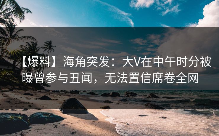 【爆料】海角突发:大V在中午时分被曝曾参与丑闻,无法置信席卷全网 【爆料】海角突发:大V在中午时分被曝曾参与丑闻,无法置信席卷全网