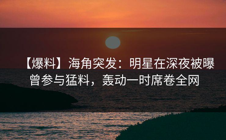 【爆料】海角突发:明星在深夜被曝曾参与猛料,轰动一时席卷全网  第1张 【爆料】海角突发:明星在深夜被曝曾参与猛料,轰动一时席卷全网  第1张