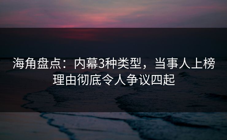 海角盘点：内幕3种类型，当事人上榜理由彻底令人争议四起