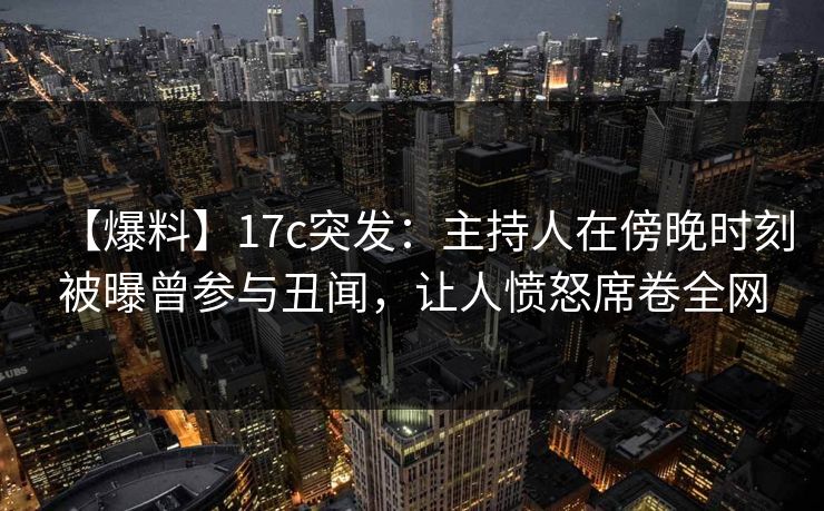 【爆料】17c突发:主持人在傍晚时刻被曝曾参与丑闻,让人愤怒席卷全网 【爆料】17c突发:主持人在傍晚时刻被曝曾参与丑闻,让人愤怒席卷全网