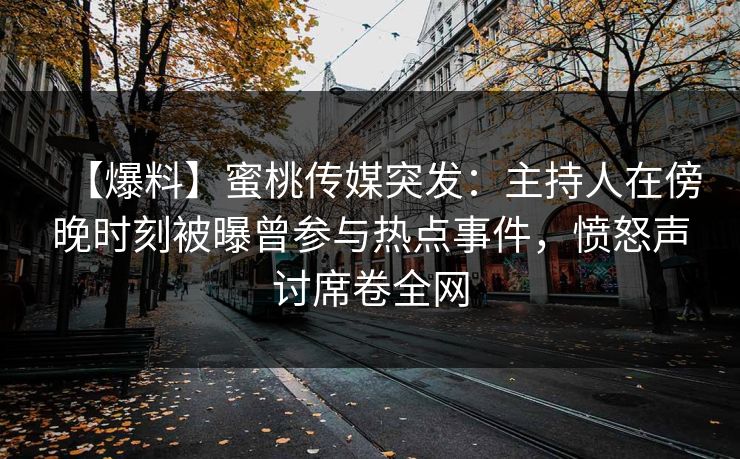 【爆料】蜜桃传媒突发:主持人在傍晚时刻被曝曾参与热点事件,愤怒声讨席卷全网 【爆料】蜜桃传媒突发:主持人在傍晚时刻被曝曾参与热点事件,愤怒声讨席卷全网