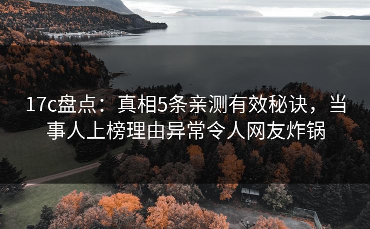 17c盘点:真相5条亲测有效秘诀,当事人上榜理由异常令人网友炸锅  第1张 17c盘点:真相5条亲测有效秘诀,当事人上榜理由异常令人网友炸锅  第1张