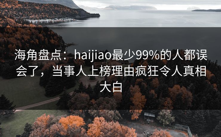 海角盘点:haijiao最少99%的人都误会了,当事人上榜理由疯狂令人真相大白  第1张 海角盘点:haijiao最少99%的人都误会了,当事人上榜理由疯狂令人真相大白  第1张