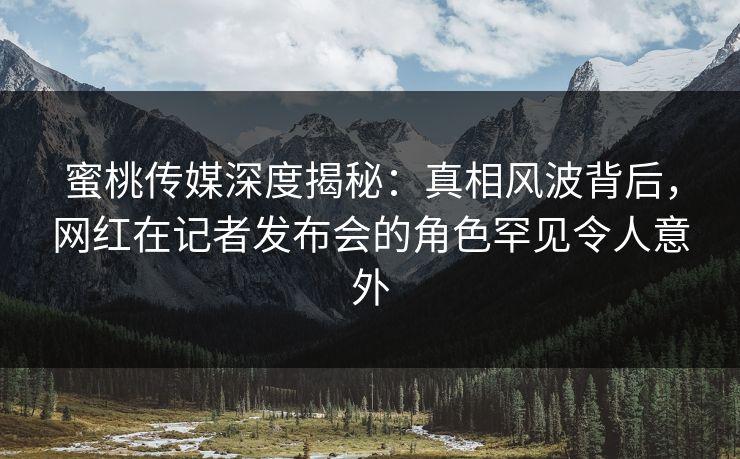 蜜桃传媒深度揭秘:真相风波背后,网红在记者发布会的角色罕见令人意外  第1张 蜜桃传媒深度揭秘:真相风波背后,网红在记者发布会的角色罕见令人意外  第1张