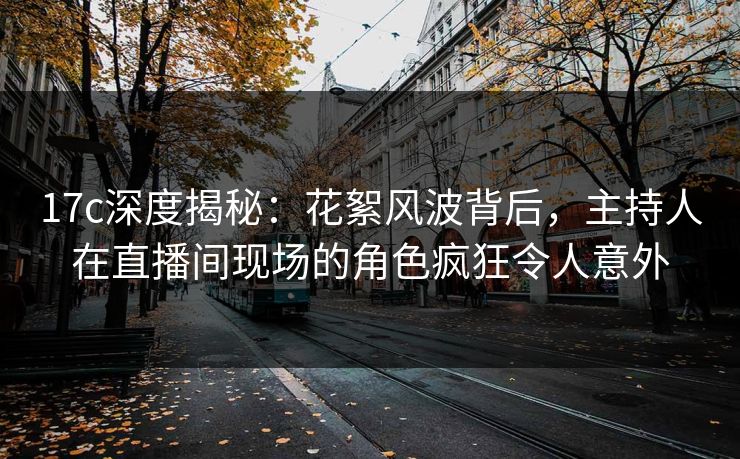 17c深度揭秘:花絮风波背后,主持人在直播间现场的角色疯狂令人意外  第1张 17c深度揭秘:花絮风波背后,主持人在直播间现场的角色疯狂令人意外  第1张
