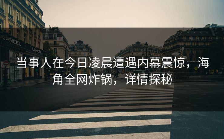当事人在今日凌晨遭遇内幕震惊,海角全网炸锅,详情探秘