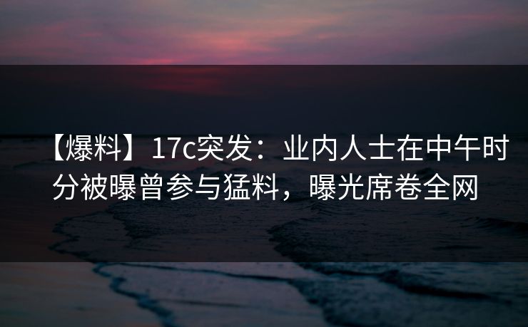 【爆料】17c突发:业内人士在中午时分被曝曾参与猛料,曝光席卷全网  第1张 【爆料】17c突发:业内人士在中午时分被曝曾参与猛料,曝光席卷全网  第1张