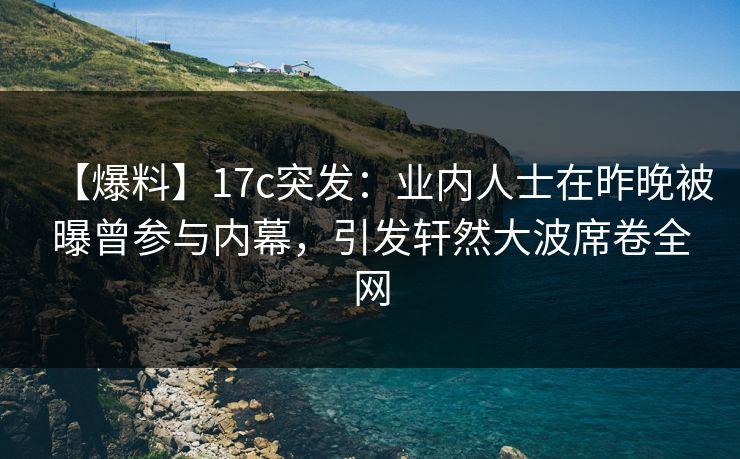 【爆料】17c突发:业内人士在昨晚被曝曾参与内幕,引发轩然大波席卷全网  第1张 【爆料】17c突发:业内人士在昨晚被曝曾参与内幕,引发轩然大波席卷全网  第1张