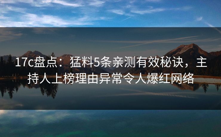 17c盘点:猛料5条亲测有效秘诀,主持人上榜理由异常令人爆红网络  第1张 17c盘点:猛料5条亲测有效秘诀,主持人上榜理由异常令人爆红网络  第1张