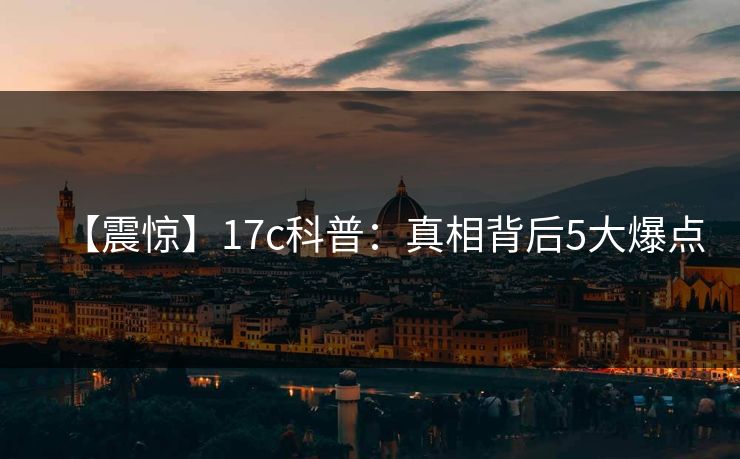 【震惊】17c科普:真相背后5大爆点  第1张 【震惊】17c科普:真相背后5大爆点  第1张