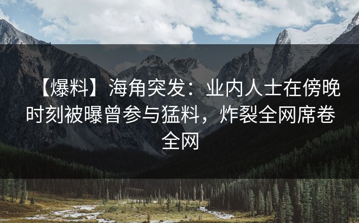 【爆料】海角突发:业内人士在傍晚时刻被曝曾参与猛料,炸裂全网席卷全网  第1张 【爆料】海角突发:业内人士在傍晚时刻被曝曾参与猛料,炸裂全网席卷全网  第1张