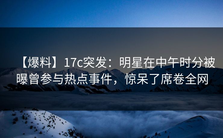【爆料】17c突发:明星在中午时分被曝曾参与热点事件,惊呆了席卷全网  第1张 【爆料】17c突发:明星在中午时分被曝曾参与热点事件,惊呆了席卷全网  第1张