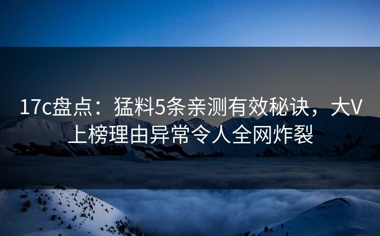 17c盘点:猛料5条亲测有效秘诀,大V上榜理由异常令人全网炸裂  第1张 17c盘点:猛料5条亲测有效秘诀,大V上榜理由异常令人全网炸裂  第1张