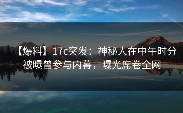 【爆料】17c突发:神秘人在中午时分被曝曾参与内幕,曝光席卷全网  第1张 【爆料】17c突发:神秘人在中午时分被曝曾参与内幕,曝光席卷全网  第1张
