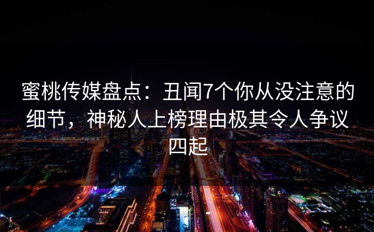蜜桃传媒盘点:丑闻7个你从没注意的细节,神秘人上榜理由极其令人争议四起 蜜桃传媒盘点:丑闻7个你从没注意的细节,神秘人上榜理由极其令人争议四起